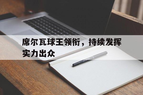 席尔瓦球王领衔，持续发挥实力出众的简单介绍